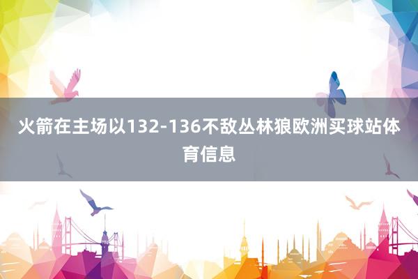 火箭在主场以132-136不敌丛林狼欧洲买球站体育信息
