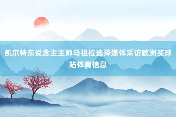 凯尔特东说念主主帅马祖拉选择媒体采访欧洲买球站体育信息