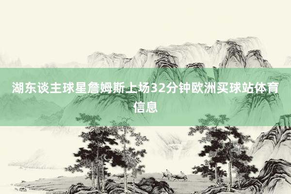 湖东谈主球星詹姆斯上场32分钟欧洲买球站体育信息