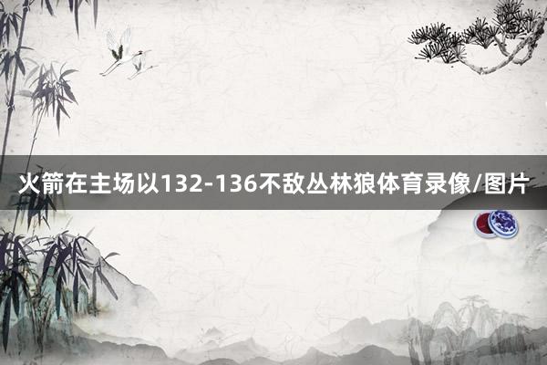 火箭在主场以132-136不敌丛林狼体育录像/图片