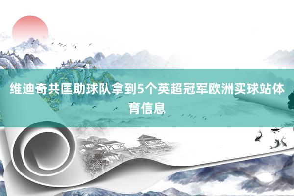维迪奇共匡助球队拿到5个英超冠军欧洲买球站体育信息
