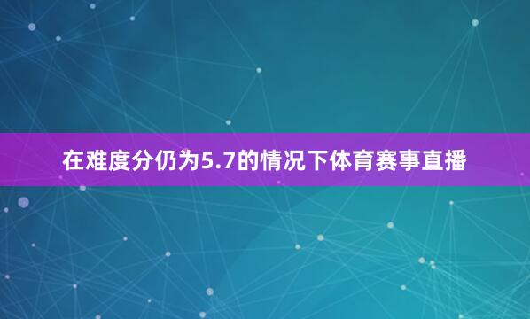 在难度分仍为5.7的情况下体育赛事直播