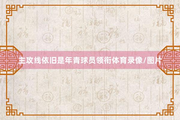 主攻线依旧是年青球员领衔体育录像/图片