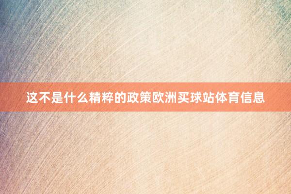 这不是什么精粹的政策欧洲买球站体育信息