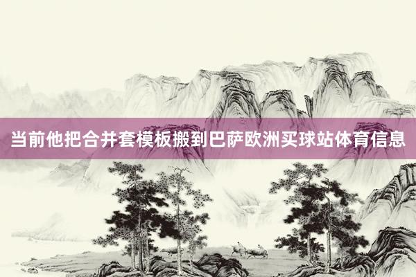 当前他把合并套模板搬到巴萨欧洲买球站体育信息