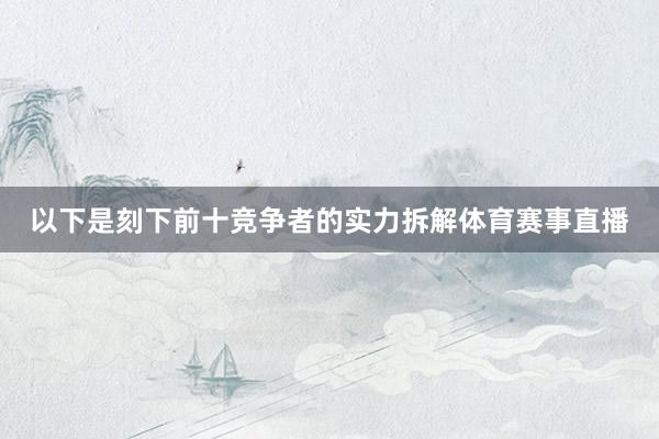 以下是刻下前十竞争者的实力拆解体育赛事直播