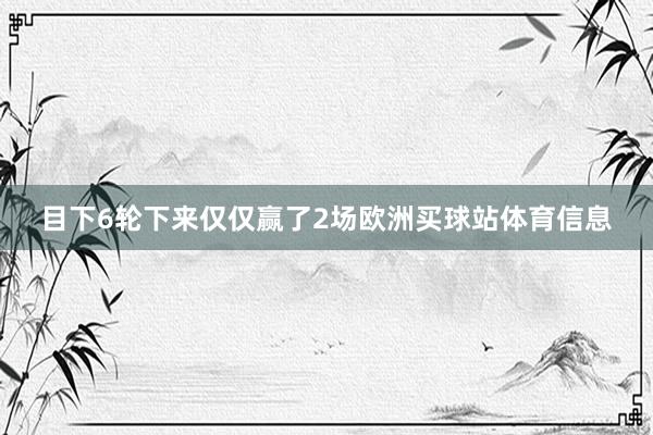 目下6轮下来仅仅赢了2场欧洲买球站体育信息