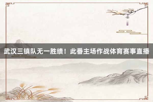 武汉三镇队无一胜绩！此番主场作战体育赛事直播