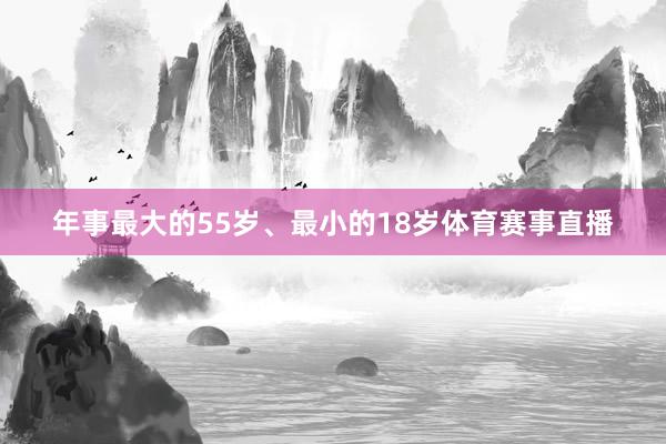 年事最大的55岁、最小的18岁体育赛事直播