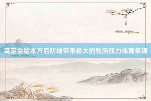 笃定会给本方后防地带来极大的驻防压力体育集锦