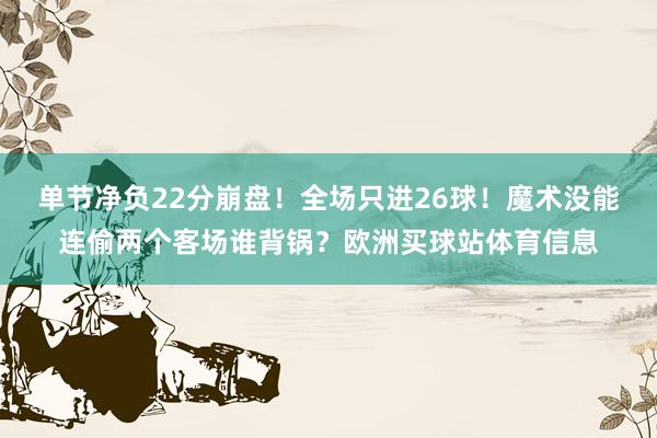 单节净负22分崩盘！全场只进26球！魔术没能连偷两个客场谁背锅？欧洲买球站体育信息