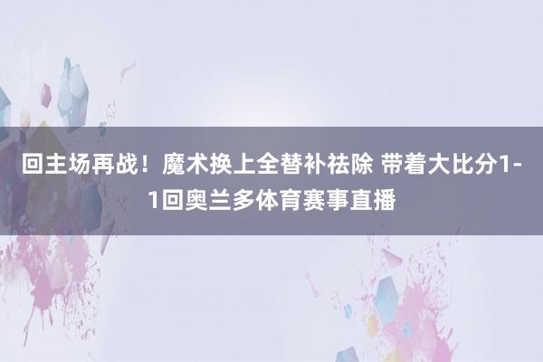 回主场再战！魔术换上全替补祛除 带着大比分1-1回奥兰多体育赛事直播