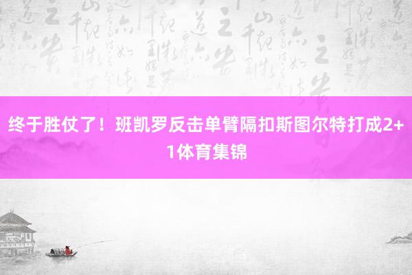 终于胜仗了！班凯罗反击单臂隔扣斯图尔特打成2+1体育集锦