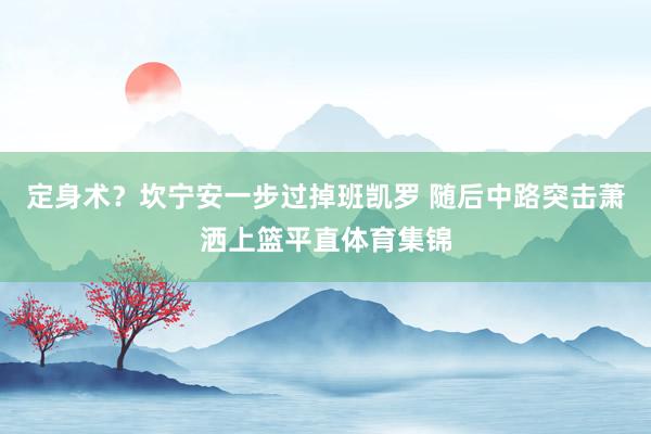 定身术？坎宁安一步过掉班凯罗 随后中路突击萧洒上篮平直体育集锦