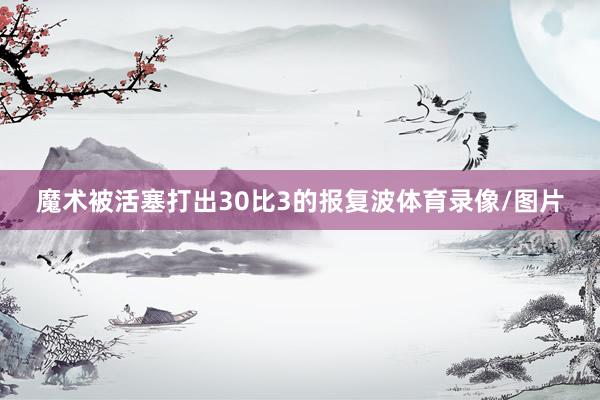 魔术被活塞打出30比3的报复波体育录像/图片