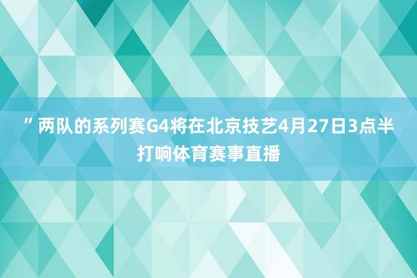 ”两队的系列赛G4将在北京技艺4月27日3点半打响体育赛事直播