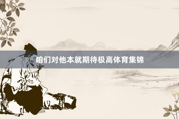 咱们对他本就期待极高体育集锦
