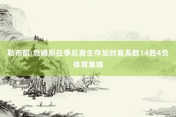 勒布朗·詹姆斯在季后赛生存加时赛系数14胜4负体育集锦