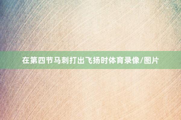 在第四节马刺打出飞扬时体育录像/图片