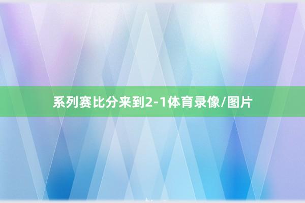 系列赛比分来到2-1体育录像/图片