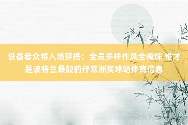 设备者众将入场穿搭：全员多样作风全掩饰 谁才是波特兰最靓的仔欧洲买球站体育信息