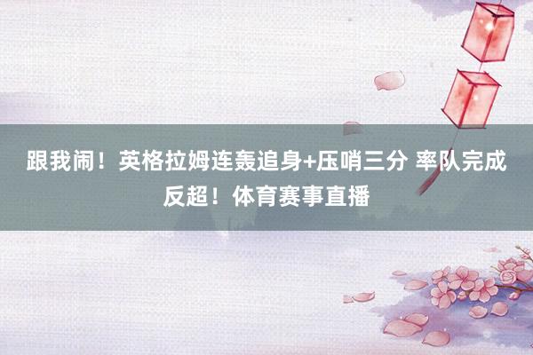 跟我闹！英格拉姆连轰追身+压哨三分 率队完成反超！体育赛事直播