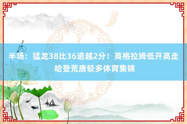 半场：猛龙38比36逾越2分！英格拉姆低开高走 哈登荒唐较多体育集锦