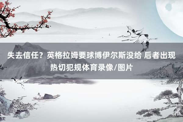 失去信任？英格拉姆要球博伊尔斯没给 后者出现热切犯规体育录像/图片