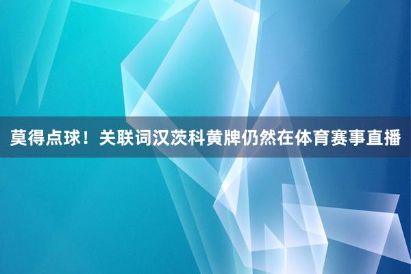 莫得点球！关联词汉茨科黄牌仍然在体育赛事直播