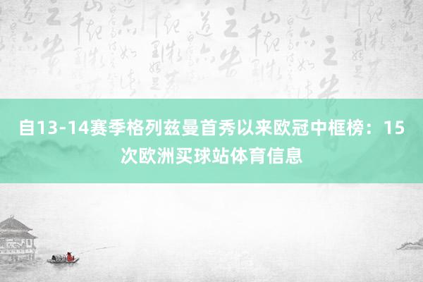 自13-14赛季格列兹曼首秀以来欧冠中框榜：15次欧洲买球站体育信息