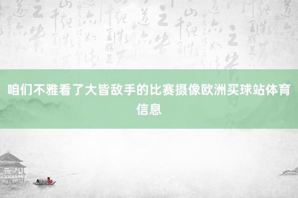 咱们不雅看了大皆敌手的比赛摄像欧洲买球站体育信息