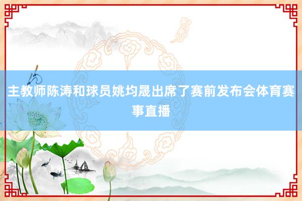 主教师陈涛和球员姚均晟出席了赛前发布会体育赛事直播