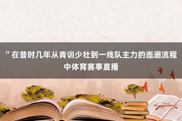 ”在昔时几年从青训少壮到一线队主力的迤逦流程中体育赛事直播