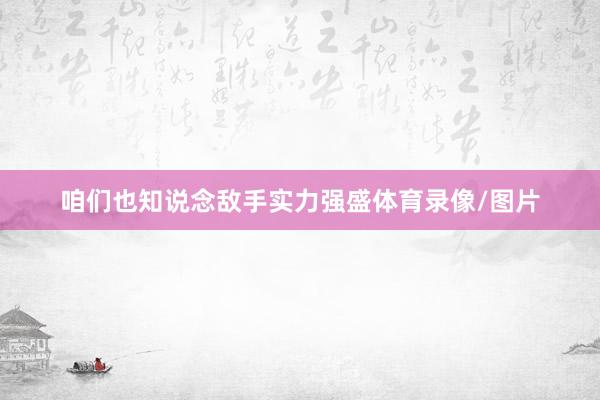 咱们也知说念敌手实力强盛体育录像/图片