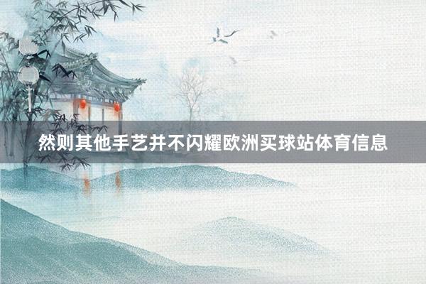 然则其他手艺并不闪耀欧洲买球站体育信息