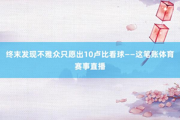 终末发现不雅众只愿出10卢比看球——这笔账体育赛事直播
