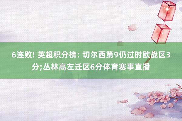 6连败! 英超积分榜: 切尔西第9仍过时欧战区3分;丛林高左迁区6分体育赛事直播