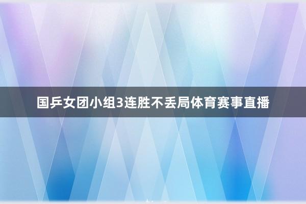 国乒女团小组3连胜不丢局体育赛事直播