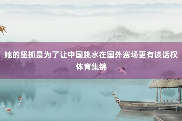 她的坚抓是为了让中国跳水在国外赛场更有谈话权体育集锦