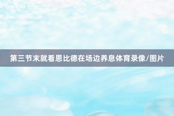 第三节末就看恩比德在场边养息体育录像/图片