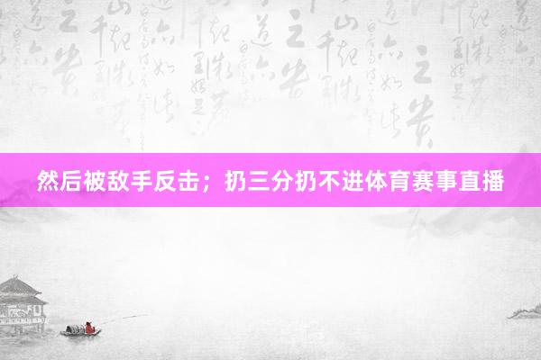 然后被敌手反击；扔三分扔不进体育赛事直播