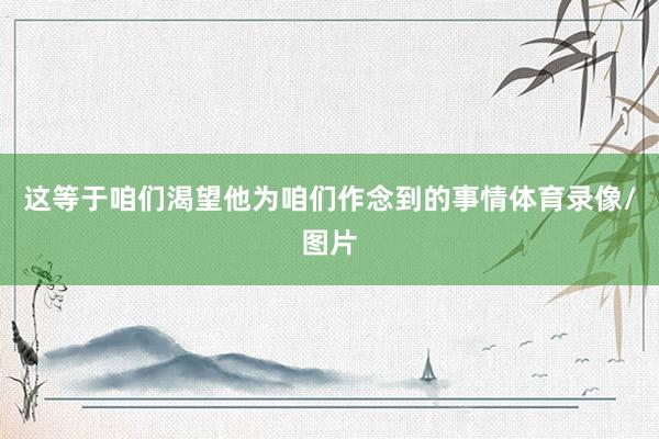 这等于咱们渴望他为咱们作念到的事情体育录像/图片