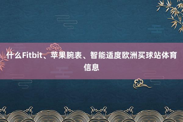 什么Fitbit、苹果腕表、智能适度欧洲买球站体育信息