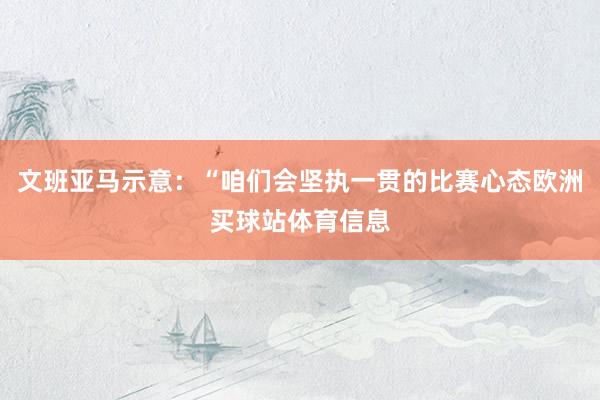 文班亚马示意：“咱们会坚执一贯的比赛心态欧洲买球站体育信息