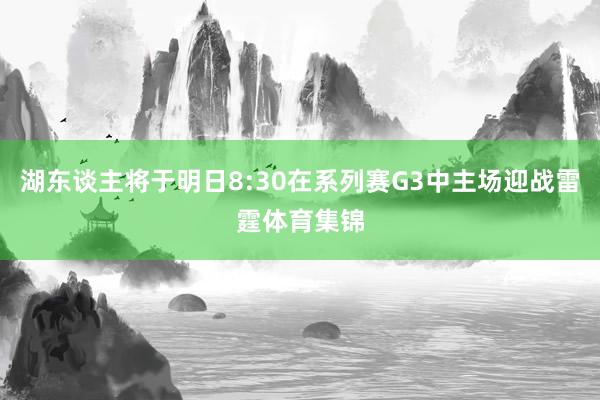 湖东谈主将于明日8:30在系列赛G3中主场迎战雷霆体育集锦