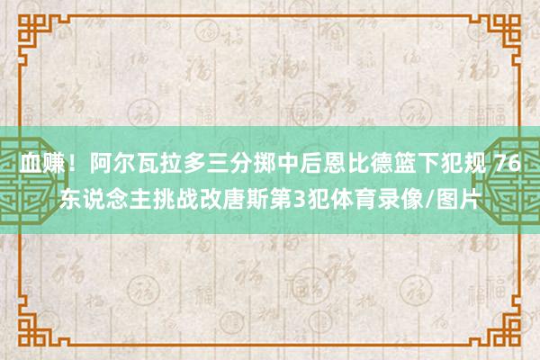 血赚！阿尔瓦拉多三分掷中后恩比德篮下犯规 76东说念主挑战改唐斯第3犯体育录像/图片