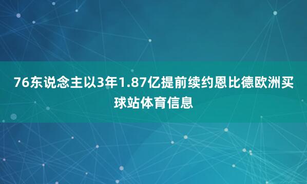 76东说念主以3年1.87亿提前续约恩比德欧洲买球站体育信息