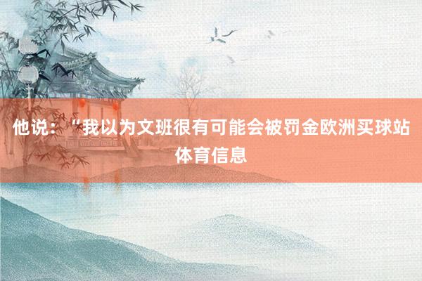 他说：“我以为文班很有可能会被罚金欧洲买球站体育信息