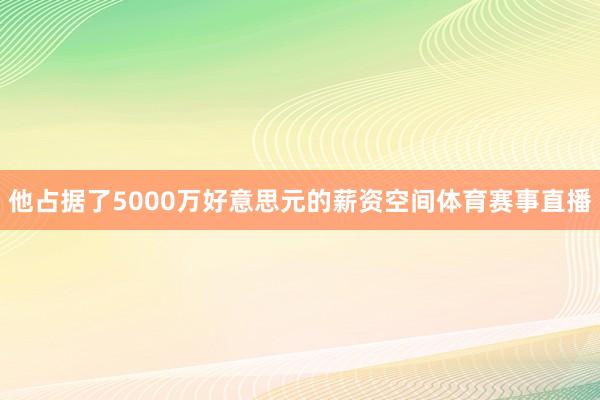 他占据了5000万好意思元的薪资空间体育赛事直播