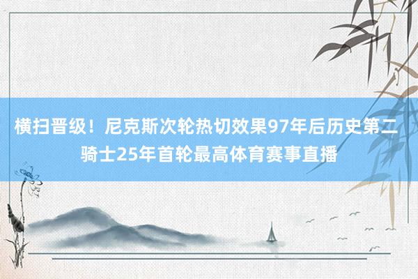 横扫晋级！尼克斯次轮热切效果97年后历史第二 骑士25年首轮最高体育赛事直播